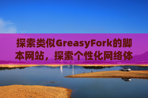 探索类似GreasyFork的脚本网站，探索个性化网络体验的更多可能性